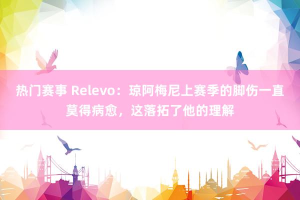 热门赛事 Relevo：琼阿梅尼上赛季的脚伤一直莫得病愈，这落拓了他的理解