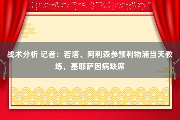 战术分析 记者：若塔、阿利森参预利物浦当天教练，基耶萨因病缺席