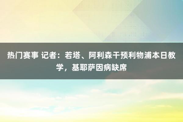 热门赛事 记者：若塔、阿利森干预利物浦本日教学，基耶萨因病缺席