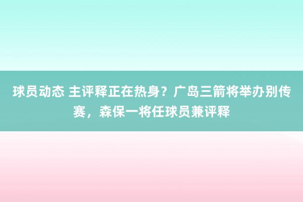 球员动态 主评释正在热身？广岛三箭将举办别传赛，森保一将任球员兼评释