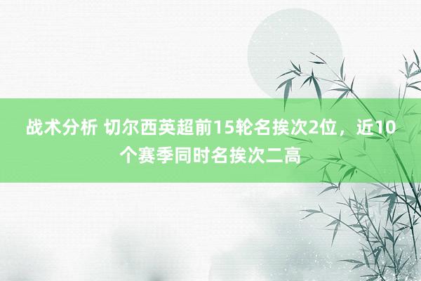 战术分析 切尔西英超前15轮名挨次2位，近10个赛季同时名挨次二高