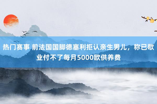 热门赛事 前法国国脚德塞利拒认亲生男儿，称已歇业付不了每月5000欧供养费