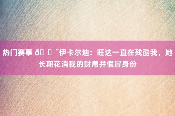 热门赛事 😨伊卡尔迪：旺达一直在残酷我，她长期花消我的财帛并假冒身份