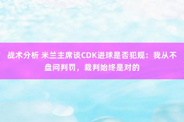 战术分析 米兰主席谈CDK进球是否犯规：我从不盘问判罚，裁判始终是对的