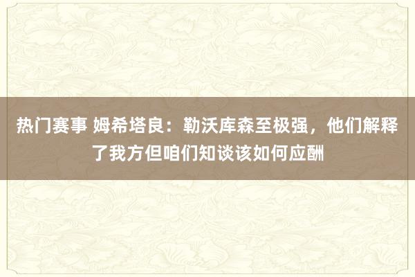 热门赛事 姆希塔良：勒沃库森至极强，他们解释了我方但咱们知谈该如何应酬