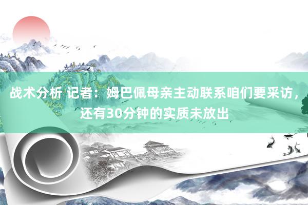 战术分析 记者：姆巴佩母亲主动联系咱们要采访，还有30分钟的实质未放出