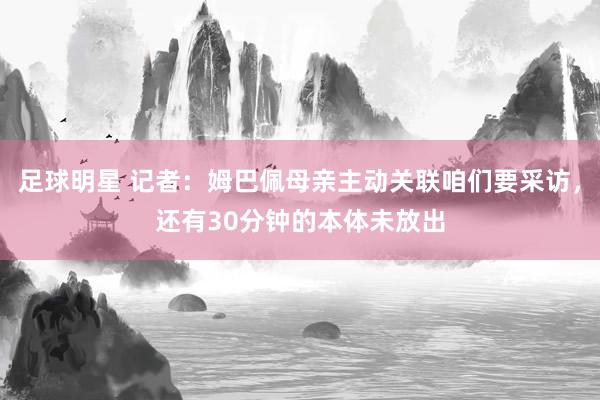 足球明星 记者：姆巴佩母亲主动关联咱们要采访，还有30分钟的本体未放出