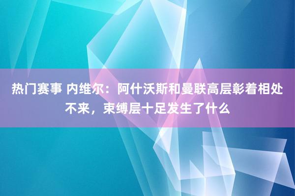 热门赛事 内维尔：阿什沃斯和曼联高层彰着相处不来，束缚层十足发生了什么