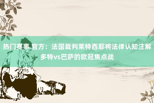 热门赛事 官方：法国裁判莱特西耶将法律认知注解多特vs巴萨的欧冠焦点战