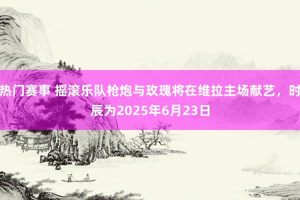 热门赛事 摇滚乐队枪炮与玫瑰将在维拉主场献艺，时辰为2025年6月23日