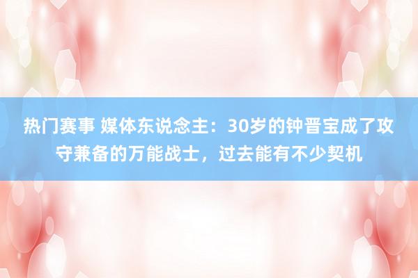 热门赛事 媒体东说念主：30岁的钟晋宝成了攻守兼备的万能战士，过去能有不少契机