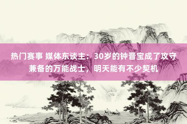 热门赛事 媒体东谈主：30岁的钟晋宝成了攻守兼备的万能战士，明天能有不少契机