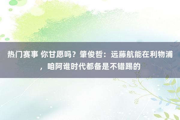 热门赛事 你甘愿吗？肇俊哲：远藤航能在利物浦，咱阿谁时代都备是不错踢的