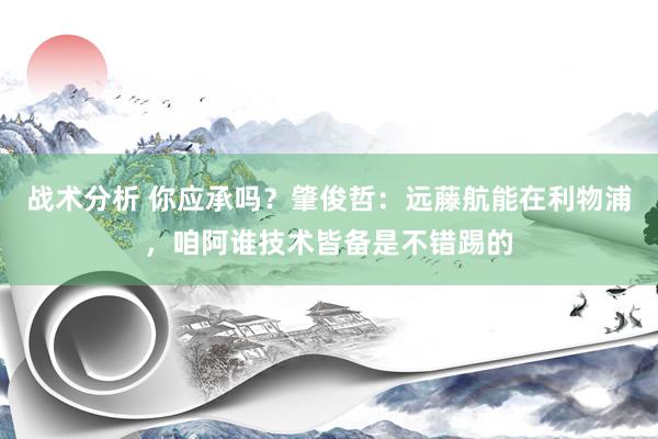 战术分析 你应承吗？肇俊哲：远藤航能在利物浦，咱阿谁技术皆备是不错踢的