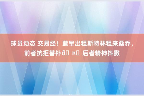 球员动态 交易经！蓝军出租斯特林租来桑乔，前者抗拒替补🤔后者精神抖擞