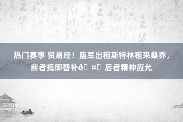 热门赛事 贸易经！蓝军出租斯特林租来桑乔，前者抵御替补🤔后者精神应允