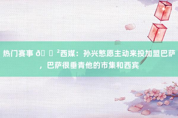 热门赛事 😲西媒：孙兴慜愿主动来投加盟巴萨，巴萨很垂青他的市集和西宾