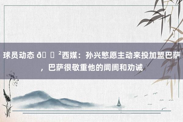 球员动态 😲西媒：孙兴慜愿主动来投加盟巴萨，巴萨很敬重他的阛阓和劝诫