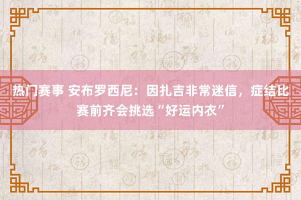 热门赛事 安布罗西尼：因扎吉非常迷信，症结比赛前齐会挑选“好运内衣”