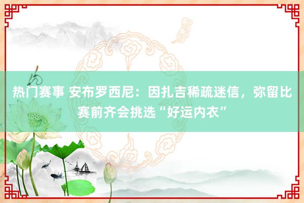 热门赛事 安布罗西尼：因扎吉稀疏迷信，弥留比赛前齐会挑选“好运内衣”