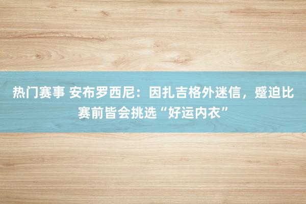 热门赛事 安布罗西尼：因扎吉格外迷信，蹙迫比赛前皆会挑选“好运内衣”