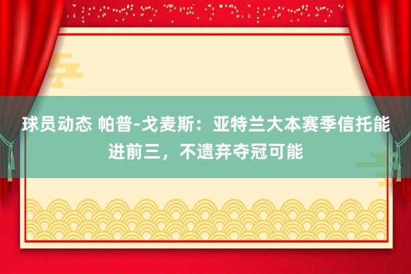 球员动态 帕普-戈麦斯：亚特兰大本赛季信托能进前三，不遗弃夺冠可能