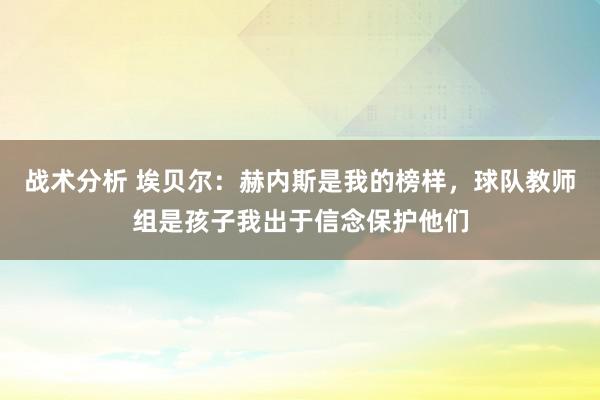 战术分析 埃贝尔：赫内斯是我的榜样，球队教师组是孩子我出于信念保护他们