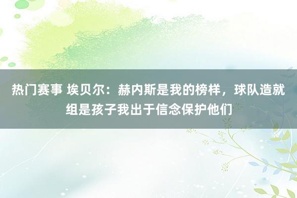 热门赛事 埃贝尔：赫内斯是我的榜样，球队造就组是孩子我出于信念保护他们