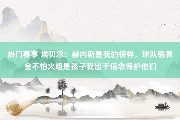 热门赛事 埃贝尔：赫内斯是我的榜样，球队锻真金不怕火组是孩子我出于信念保护他们