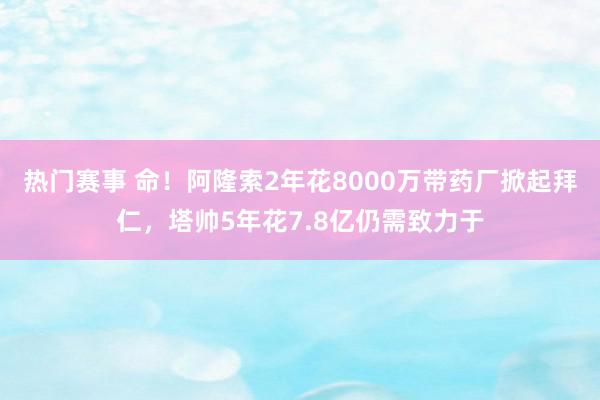 热门赛事 命！阿隆索2年花8000万带药厂掀起拜仁，塔帅5年花7.8亿仍需致力于