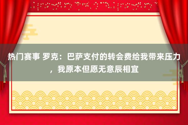 热门赛事 罗克：巴萨支付的转会费给我带来压力，我原本但愿无意辰相宜