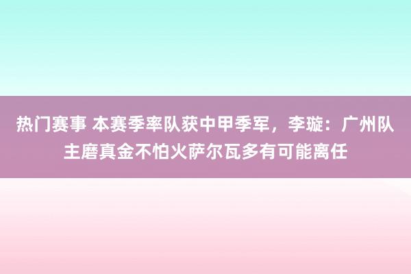 热门赛事 本赛季率队获中甲季军，李璇：广州队主磨真金不怕火萨尔瓦多有可能离任