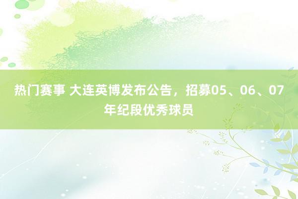 热门赛事 大连英博发布公告，招募05、06、07年纪段优秀球员