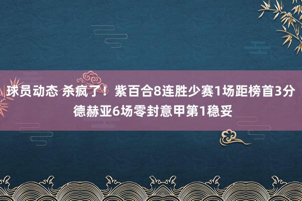 球员动态 杀疯了！紫百合8连胜少赛1场距榜首3分 德赫亚6场零封意甲第1稳妥