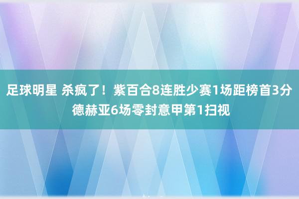 足球明星 杀疯了！紫百合8连胜少赛1场距榜首3分 德赫亚6场零封意甲第1扫视