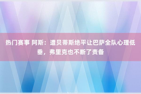 热门赛事 阿斯：遭贝蒂斯绝平让巴萨全队心理低垂，弗里克也不断了责备