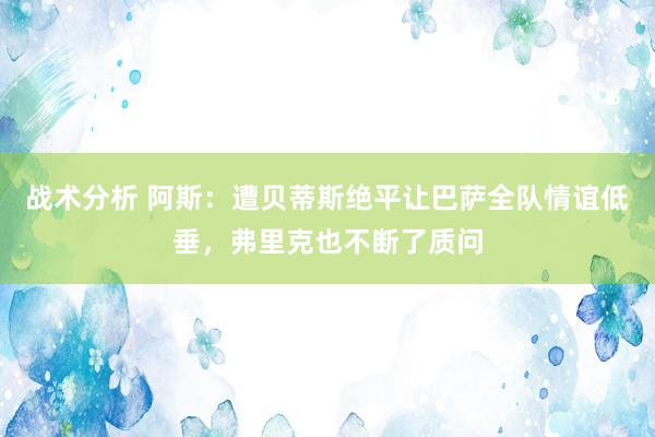 战术分析 阿斯：遭贝蒂斯绝平让巴萨全队情谊低垂，弗里克也不断了质问