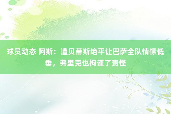 球员动态 阿斯：遭贝蒂斯绝平让巴萨全队情愫低垂，弗里克也拘谨了责怪