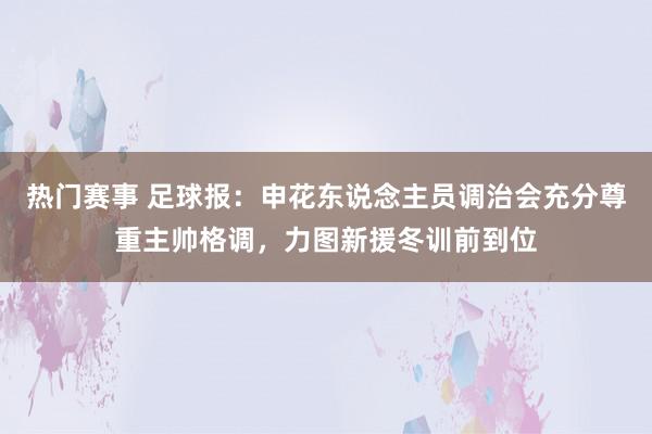 热门赛事 足球报：申花东说念主员调治会充分尊重主帅格调，力图新援冬训前到位