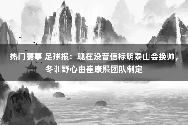 热门赛事 足球报：现在没音信标明泰山会换帅，冬训野心由崔康熙团队制定