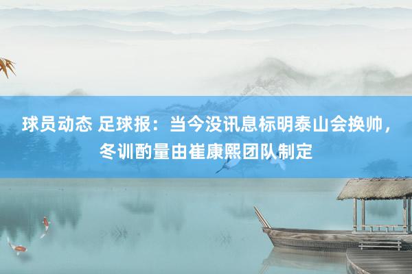 球员动态 足球报：当今没讯息标明泰山会换帅，冬训酌量由崔康熙团队制定