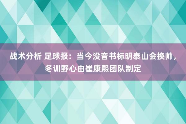 战术分析 足球报：当今没音书标明泰山会换帅，冬训野心由崔康熙团队制定