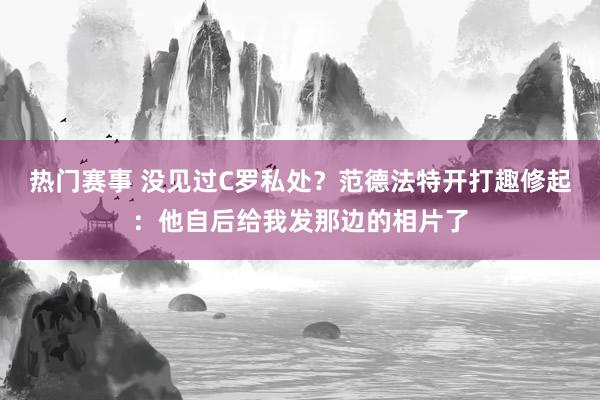 热门赛事 没见过C罗私处？范德法特开打趣修起：他自后给我发那边的相片了