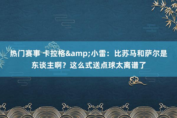 热门赛事 卡拉格&小雷：比苏马和萨尔是东谈主啊？这么式送点球太离谱了