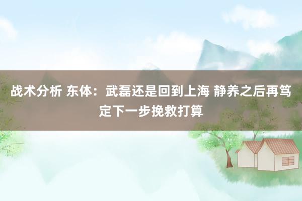 战术分析 东体：武磊还是回到上海 静养之后再笃定下一步挽救打算