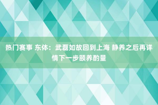 热门赛事 东体：武磊如故回到上海 静养之后再详情下一步颐养酌量