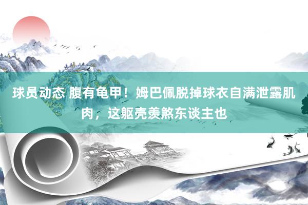 球员动态 腹有龟甲！姆巴佩脱掉球衣自满泄露肌肉，这躯壳羡煞东谈主也