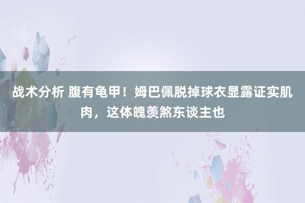 战术分析 腹有龟甲！姆巴佩脱掉球衣显露证实肌肉，这体魄羡煞东谈主也