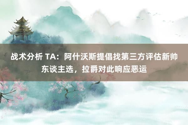 战术分析 TA：阿什沃斯提倡找第三方评估新帅东谈主选，拉爵对此响应恶运