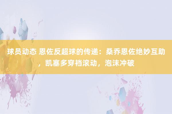 球员动态 恩佐反超球的传递：桑乔恩佐绝妙互助，凯塞多穿裆滚动，泡沫冲破